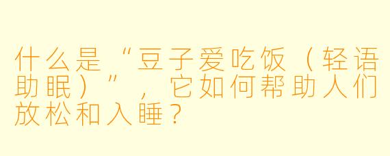 什么是“豆子爱吃饭（轻语助眠）”，它如何帮助人们放松和入睡？
