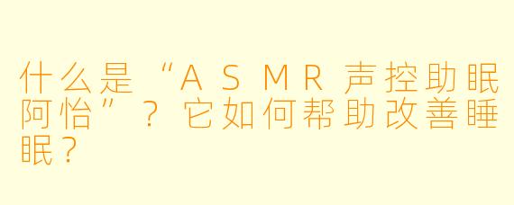 什么是“ASMR声控助眠阿怡”？它如何帮助改善睡眠？