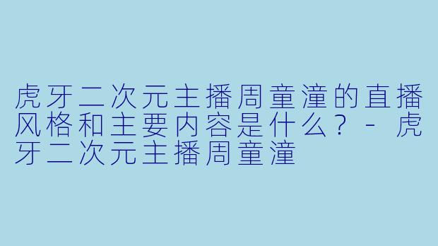 虎牙二次元主播周童潼的直播风格和主要内容是什么？
