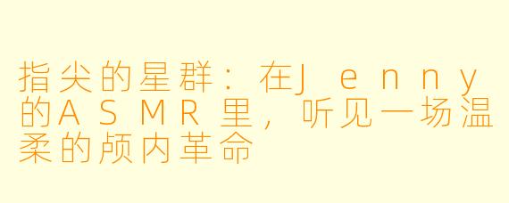 指尖的星群：在Jenny的ASMR里，听见一场温柔的颅内革命