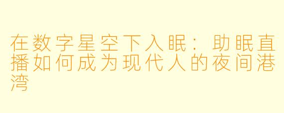 在数字星空下入眠：助眠直播如何成为现代人的夜间港湾