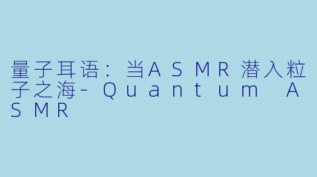 量子耳语：当ASMR潜入粒子之海-Quantum ASMR