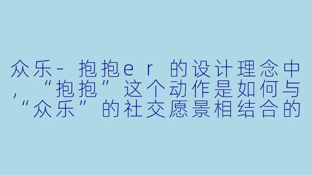 众乐-抱抱er的设计理念中，“抱抱”这个动作是如何与“众乐”的社交愿景相结合的？