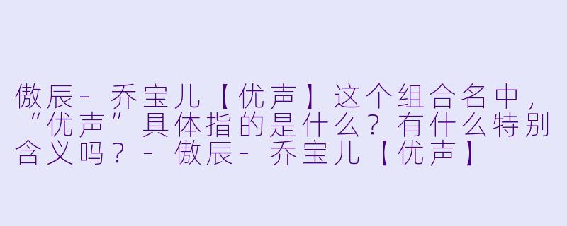 傲辰-乔宝儿【优声】这个组合名中，“优声”具体指的是什么？有什么特别含义吗？