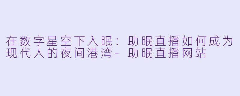 在数字星空下入眠：助眠直播如何成为现代人的夜间港湾