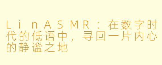 LinASMR：在数字时代的低语中，寻回一片内心的静谧之地