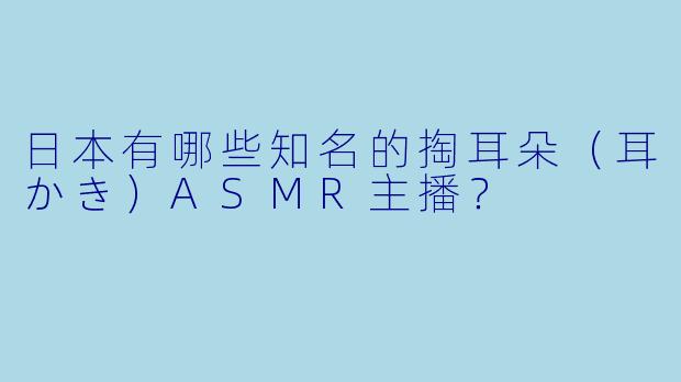 日本有哪些知名的掏耳朵（耳かき）ASMR主播？