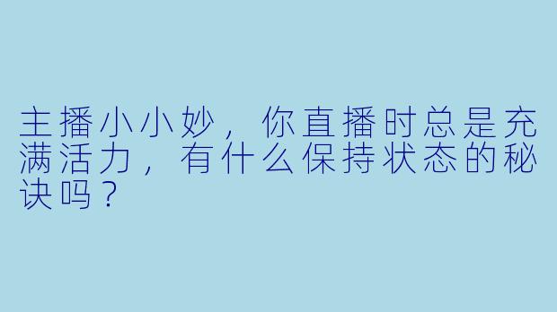 主播小小妙，你直播时总是充满活力，有什么保持状态的秘诀吗？