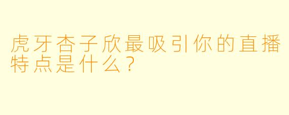 虎牙杏子欣最吸引你的直播特点是什么？