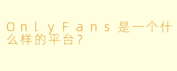 OnlyFans是一个什么样的平台？
