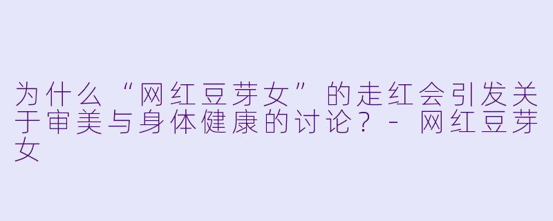 为什么“网红豆芽女”的走红会引发关于审美与身体健康的讨论？