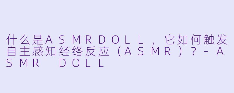 什么是ASMRDOLL，它如何触发自主感知经络反应（ASMR）？