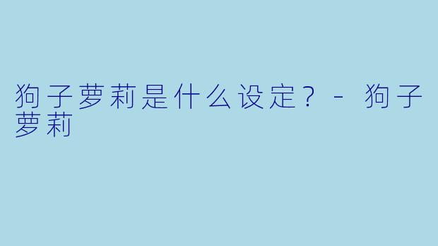 狗子萝莉是什么设定？