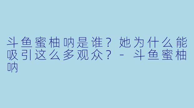 斗鱼蜜柚呐是谁？她为什么能吸引这么多观众？