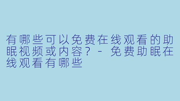 有哪些可以免费在线观看的助眠视频或内容？-免费助眠在线观看有哪些