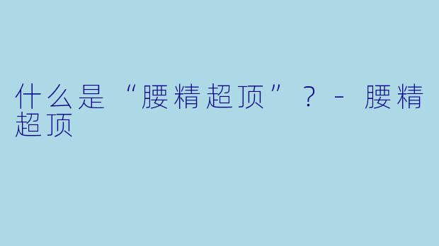 什么是“腰精超顶”？