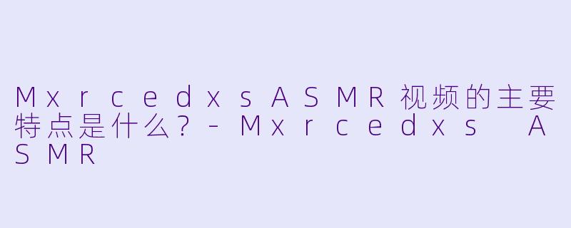 MxrcedxsASMR视频的主要特点是什么？