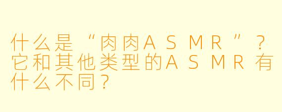 什么是“肉肉ASMR”？它和其他类型的ASMR有什么不同？