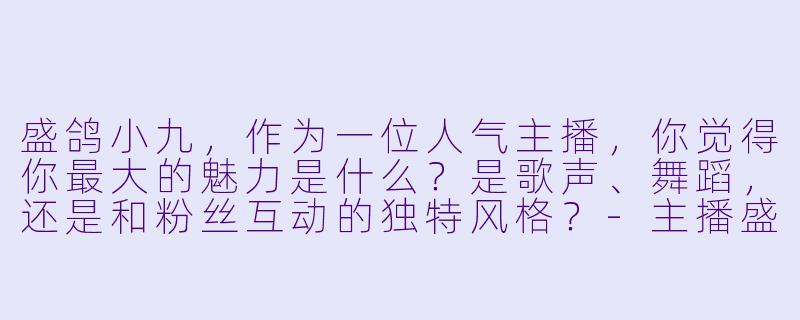 盛鸽小九，作为一位人气主播，你觉得你最大的魅力是什么？是歌声、舞蹈，还是和粉丝互动的独特风格？