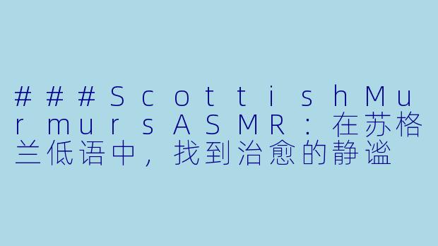 ###ScottishMurmursASMR：在苏格兰低语中，找到治愈的静谧

###
