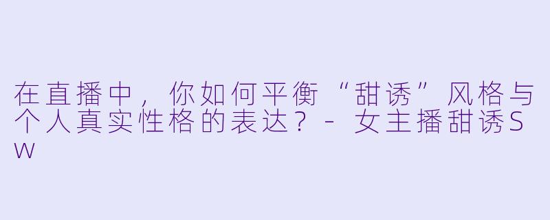 在直播中，你如何平衡“甜诱”风格与个人真实性格的表达？