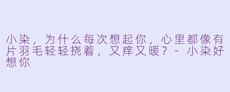 小染，为什么每次想起你，心里都像有片羽毛轻轻挠着，又痒又暖？