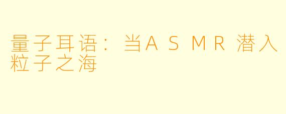 量子耳语：当ASMR潜入粒子之海