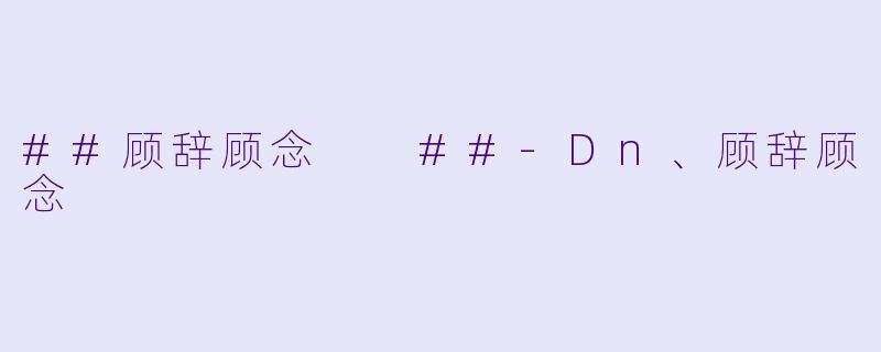 ##顾辞顾念

##-Dn、顾辞顾念