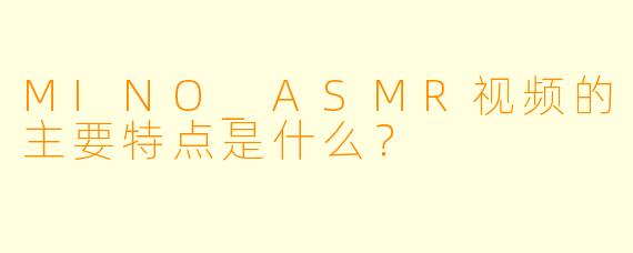 MINO_ASMR视频的主要特点是什么？