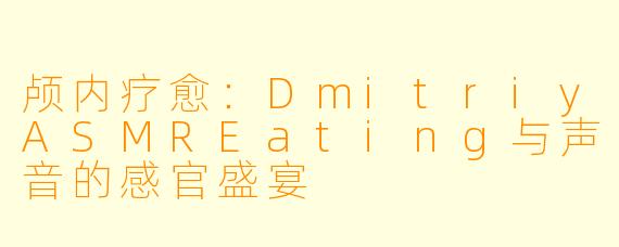 颅内疗愈：DmitriyASMREating与声音的感官盛宴