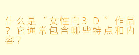 什么是“女性向3D”作品？它通常包含哪些特点和内容？