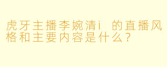 虎牙主播李婉清i的直播风格和主要内容是什么？