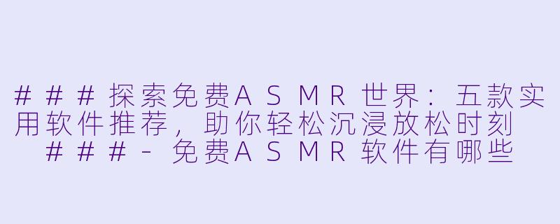 ###探索免费ASMR世界：五款实用软件推荐，助你轻松沉浸放松时刻

###-免费ASMR软件有哪些