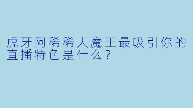 虎牙阿稀稀大魔王最吸引你的直播特色是什么？
