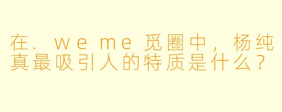 在.weme觅圈中，杨纯真最吸引人的特质是什么？