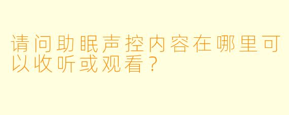 请问助眠声控内容在哪里可以收听或观看？