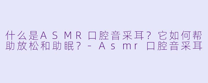 什么是ASMR口腔音采耳？它如何帮助放松和助眠？