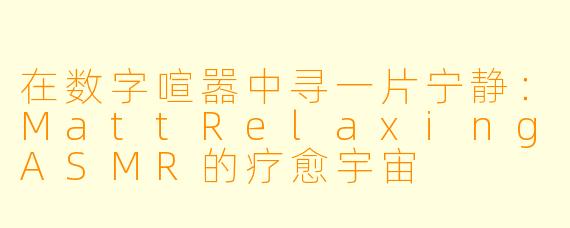 在数字喧嚣中寻一片宁静：MattRelaxingASMR的疗愈宇宙