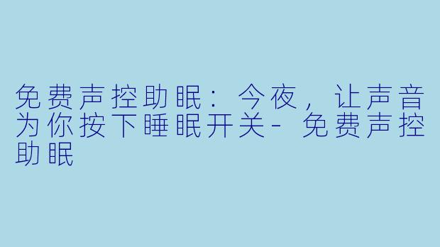 免费声控助眠：今夜，让声音为你按下睡眠开关-免费声控助眠