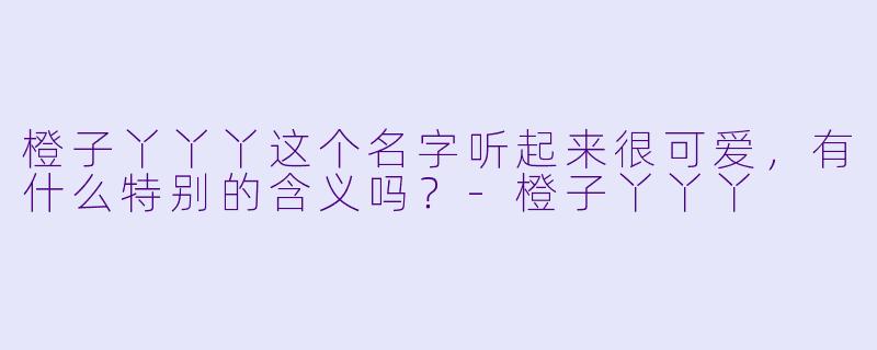 橙子丫丫丫这个名字听起来很可爱，有什么特别的含义吗？