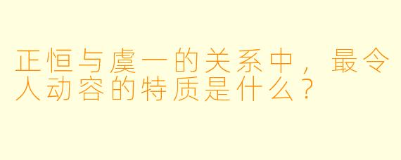 正恒与虞一的关系中，最令人动容的特质是什么？