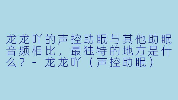 龙龙吖的声控助眠与其他助眠音频相比，最独特的地方是什么？