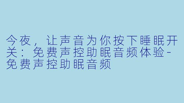 今夜,让声音为你按下睡眠开关:免费声控助眠音频体验-免费声控助眠音频