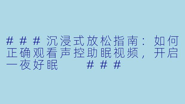 ###沉浸式放松指南：如何正确观看声控助眠视频，开启一夜好眠

###