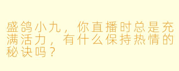 盛鸽小九，你直播时总是充满活力，有什么保持热情的秘诀吗？