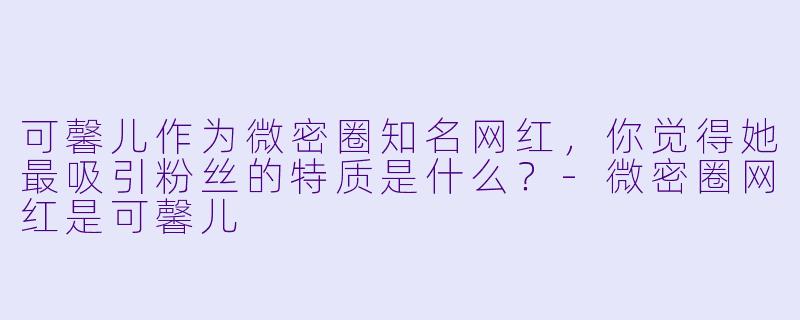 可馨儿作为微密圈知名网红，你觉得她最吸引粉丝的特质是什么？