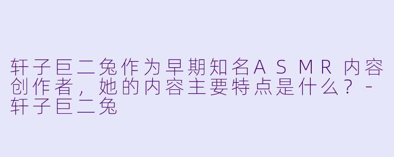 轩子巨二兔作为早期知名ASMR内容创作者，她的内容主要特点是什么？