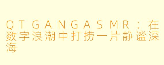 QTGANGASMR：在数字浪潮中打捞一片静谧深海