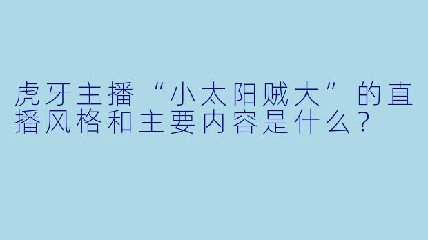 虎牙主播“小太阳贼大”的直播风格和主要内容是什么？