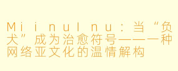 MiinuInu：当“负犬”成为治愈符号——一种网络亚文化的温情解构